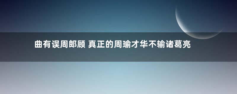 曲有误周郎顾 真正的周瑜才华不输诸葛亮